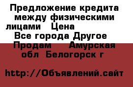 Предложение кредита между физическими лицами › Цена ­ 5 000 000 - Все города Другое » Продам   . Амурская обл.,Белогорск г.